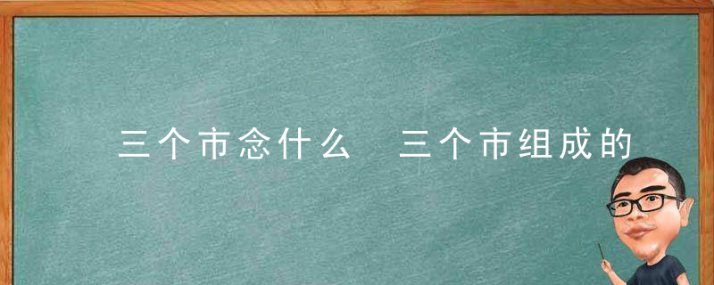 三个市念什么 三个市组成的字怎么读